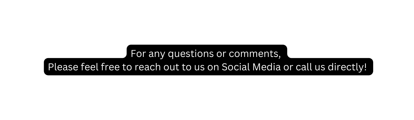 For any questions or comments Please feel free to reach out to us on Social Media or call us directly